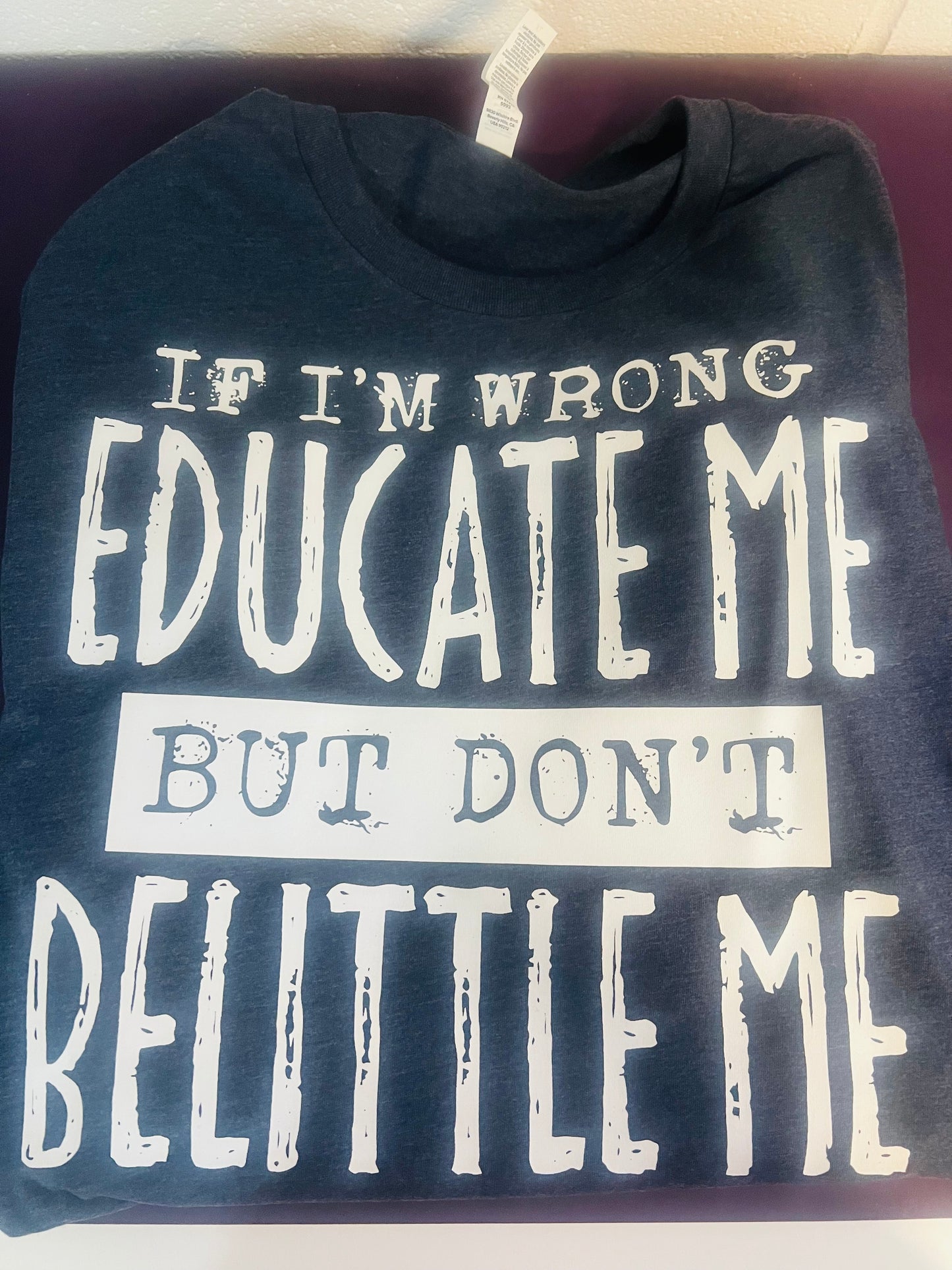 "If I Am Wrong Educate Me, But Don't Belittle Me" Tee
